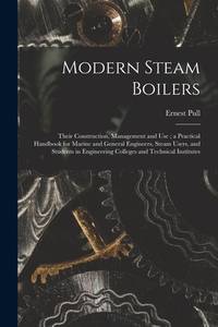 Modern Steam Boilers: Their Construction, Management and Use; a Practical Handbook for Marine and...