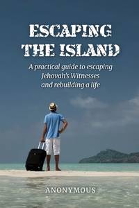 Escaping the Island: A practical guide to escaping Jehovah?s Witnesses and rebuilding a life