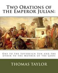 Two Orations of the Emperor Julian:: One to the Sovereign Sun and the other to the Mother of the...