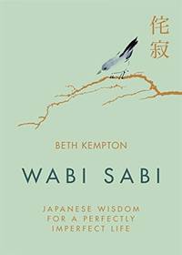 WABI SABI : Japanese Wisdom For A Perfectly Imperfect Life by Beth Kempton