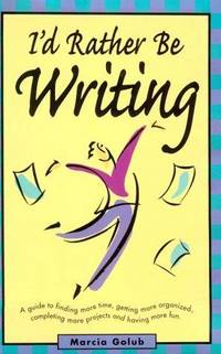 I'd Rather Be Writing : A Guide to Finding More Time, Getting Organized, Completing More Projects and Having Fun