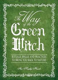 The Way Of The Green Witch: Rituals, Spells, And Practices to Bring You Back to Nature