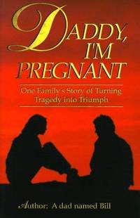 Daddy, I'm Pregnant: One Family's Story of Turning Tragedy into Triumph Dad Named Bill