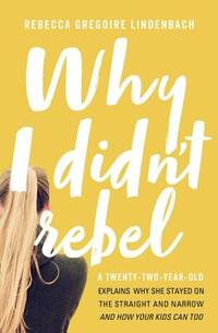 Why I Didn't Rebel: A Twenty-Two-Year-Old Explains Why She Stayed on the Straight and...