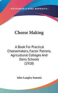 Cheese Making: A Book For Practical Cheesemakers, Factor Patrons, Agricultural Colleges And Dairy...