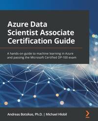 Azure Data Scientist Associate Certification Guide: A hands-on guide to machine learning in Azure and passing the Microsoft Certified DP-100 exam
