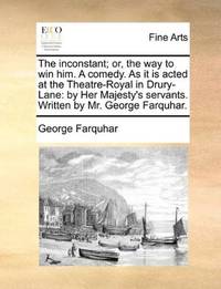 image of The inconstant; or, the way to win him. A comedy. As it is acted at the Theatre-Royal in Drury-Lane: by Her Majesty's servants. Written by Mr. George Farquhar
