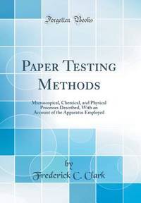 Paper Testing Methods: Microscopical, Chemical, and Physical Processes Described, With an Account...