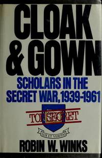 Cloak and Gown : Scholars in the Secret War, 1939-1961 by Winks, Robin W