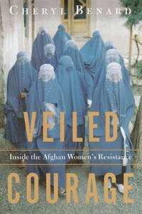 Veiled Courage: Inside the Afghan Women&#039;s Resistance by Cheryl Benard - 2002-04-09