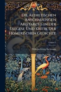 Die Asthetischen Anschauungen Aristarchs in Der Exegese Und Kritik Der Homerischen Gedichte,...