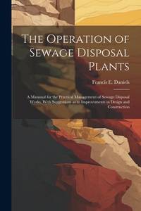 The Operation of Sewage Disposal Plants; a Manaual for the Practical Management of Sewage...
