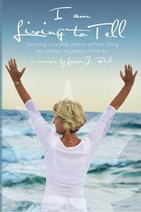 I Am Living to Tell: Surviving Incurable Cancer Without Killing My Mother, My Granny or My Ex