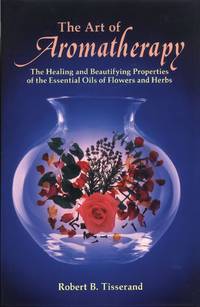 The Art of Aromatherapy: The Healing and Beautifying Properties of the Essential Oils of Flowers...