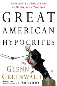 Great American Hypocrites: Toppling the Big Myths of Republican Politics