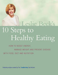 Leslie Beck's 10 Steps To Healthy Eating: How To Boost Energy Manage Weight And Prevent Disease...