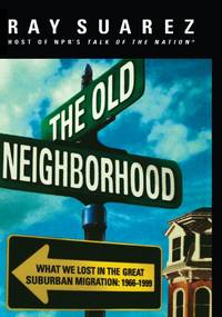 The Old Neighborhood : What We Lost in the Great Suburban Migration, 1966-1999 by Suarez, Ray