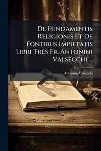 De Fundamentis Religionis Et De Fontibus Impietatis Libri Tres Fr. Antonini Valsecchi ......