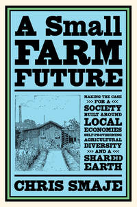 A Small Farm Future: Making the Case for a Society Built Around Local Economies,...