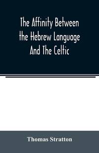 The affinity between the Hebrew language and the Celtic: being a comparison between Hebrew and...