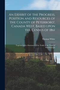 An Exhibit of the Progress, Position and Resources of the County of Peterboro', Canada West,...