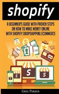 Shopify: A Beginner's Guide With Proven Steps On How To Make Money Online With Shopify...