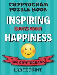 Cryptogram Puzzle Book: 300 Large Print Cryptograms: Inspiring Quotes About Happiness;...