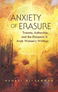 Anxiety of Erasure: Trauma, Authorship, and the Diaspora in Arab Women's Writings (Gender,...