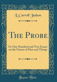 The Probe: Or One Hundred and Two Essays on the Nature of Men and Things (Classic Reprint)