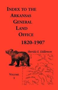 Index to the Arkansas General Land Office, 1820-1907, Vol. 1: Covering the Counties of Arkansas,...