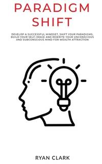 Paradigm Shift: Develop a successful mindset, shift your paradigms, build your self-image and...
