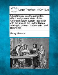 A Brief Inquiry Into the Principles, Effect, and Present State of the American Patent System:...