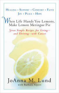 When Life Hands You Lemons, Make Lemon Meringue Pie: Seven Simple Recipes for Living--and Thriving--with Cancer by JoAnna M. Lund, Barbara Alpert