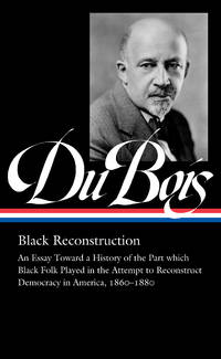 W.E.B. Du Bois: Black Reconstruction (LOA #350): An Essay Toward a History of the Part whichBlack Folk Played in the Attempt to ReconstructDemocracy in America, 1860â&#128;&#147;1880 (Library of America, 350)