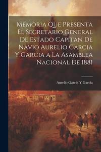 Memoria Que Presenta El Secretario General De Estado Capitan De Navio Aurelio Garcia Y Garcia a...