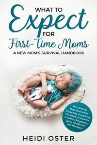What to Expect for First-Time Moms: The Ultimate Beginners Guide While Expecting, Everything You...