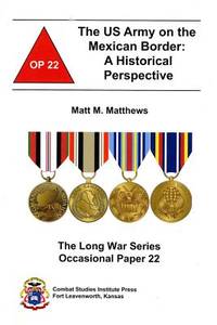 The US Army on the Mexican Border: A Historical Perspective (Long War Series Occasional Paper) by Matt M. Matthews, Combat Studies Institute (U.S.) (Producer) - 2007-09-06