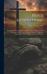 Pious Meditations: Designed To Excite Mankind To Make Such An Improvement Of Time, As Will Tend...