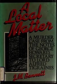 A LOCAL MATTER: A Murder Case from the Notes of George Howard, Secretary to Lord Alfred Tigraines. by Bennett, J. M. [John McGrew], - (1985.)