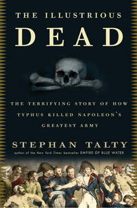 The Illustrious Dead: The Terrifying Story of How Typhus Killed Napoleon's Greatest Army