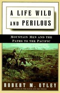 A LIFE WILD AND PERILOUS: MOUNTAIN MEN AND THE PATHS TO THE PACIFIC: Mountain Men and the Paths...