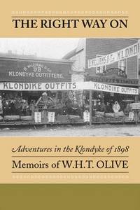 THE RIGHT WAY ON - ADVENTURES IN THE KLONDYKE OF 1898 MEMOIRS OF W. H. T.  OLIVE (WILLIAM HENRY...