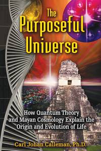 The Purposeful Universe: How Quantum Theory and Mayan Cosmology Explain the Origin and Evolution of Life by Calleman Ph.D., Carl Johan