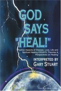 GOD says, HEAL!: Positive Aspects of Disease, Life, Love and Spiritual Healing ESSAYS: Theories...