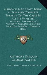 Cribbage Made Easy, Being A New And Complete Treatise On The Game In All Its Varieties: Including...
