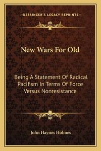 New Wars For Old: Being A Statement Of Radical Pacifism In Terms Of Force Versus Nonresistance
