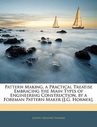 Pattern Making, a Practical Treatise Embracing the Main Types of Engineering Construction, by a...