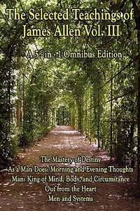 The Selected Teachings of James Allen Vol. III: The Mastery of Destiny, As a Man Does: Morning...