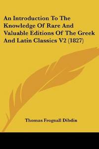 An Introduction To the Knowledge Of Rare and Valuable Editions Of the Greek and Latin Classics Together With an Account Of Polyglot Bibles, Polyglot Psalters, Hebrew Bibles, Greek Bibles and Greek Testaments