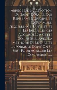 Abrégé De La Dévotion Du Saint Rosaire, Qui Renferme L'origine Et La Formule, L'excellence,...